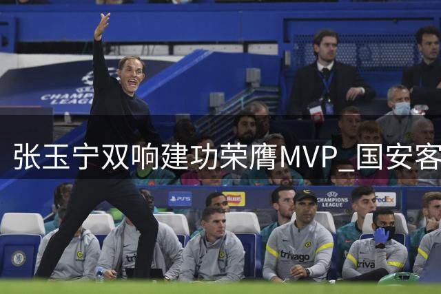张玉宁双响建功荣膺MVP 国安客场战平蓉城显神威